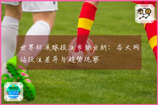 世界杯滚球投注市场分析：各大网站投注差异与趋势观察
