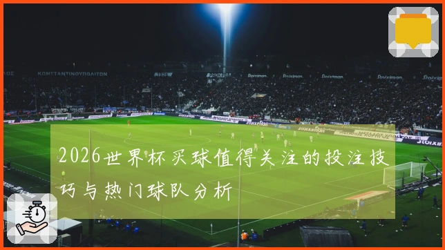 2026世界杯买球值得关注的投注技巧与热门球队分析