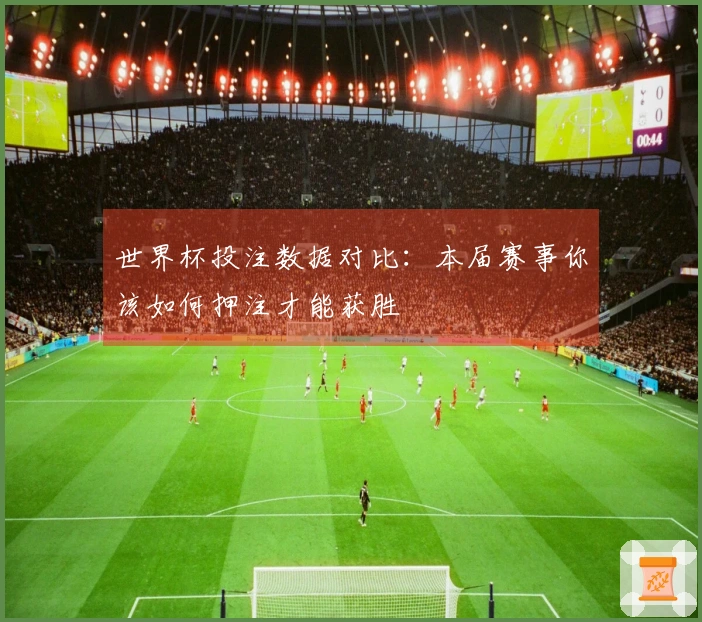 世界杯投注数据对比：本届赛事你该如何押注才能获胜