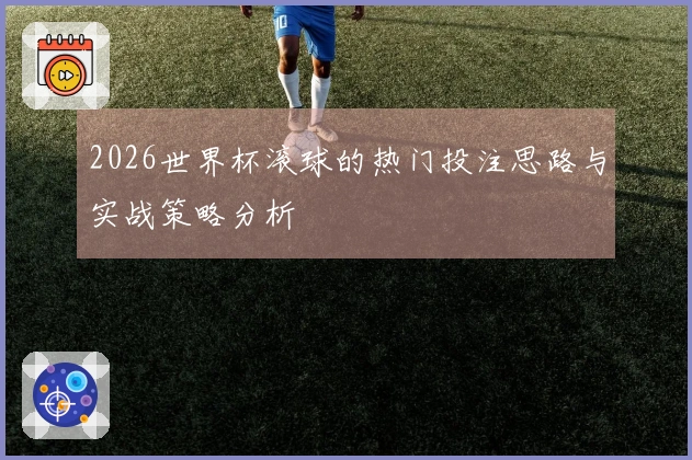 2026世界杯滚球的热门投注思路与实战策略分析