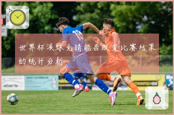 世界杯滚球竞猜能否改变比赛结果的统计分析