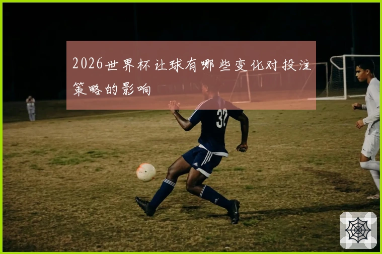 2026世界杯让球有哪些变化对投注策略的影响