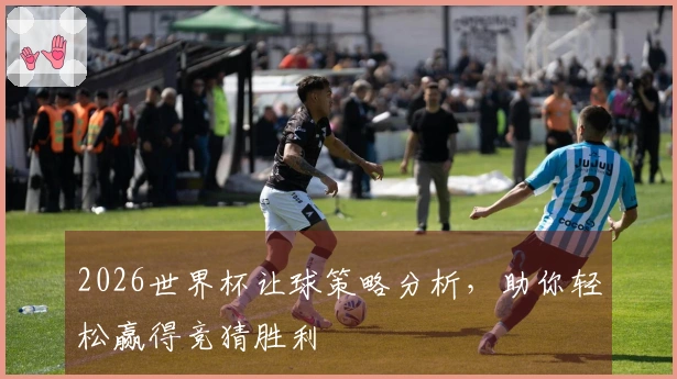 2026世界杯让球策略分析，助你轻松赢得竞猜胜利