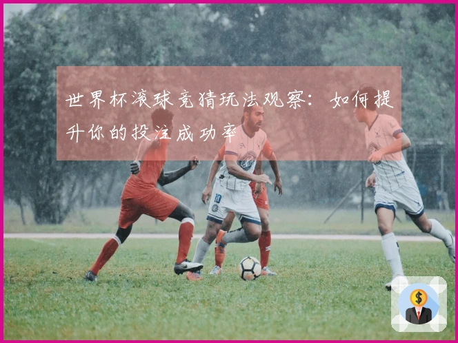 世界杯滚球竞猜玩法观察：如何提升你的投注成功率