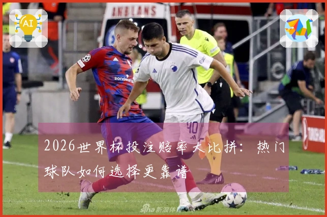 2026世界杯投注赔率大比拼：热门球队如何选择更靠谱