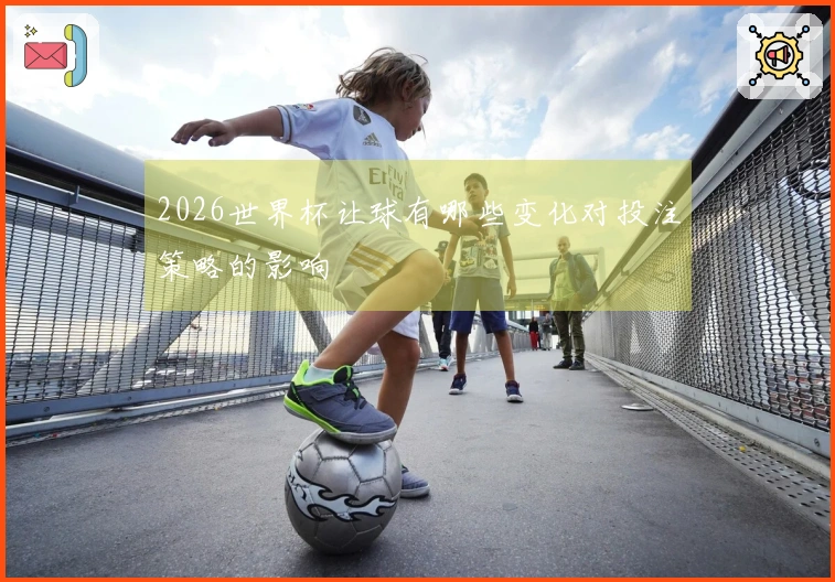 2026世界杯让球有哪些变化对投注策略的影响