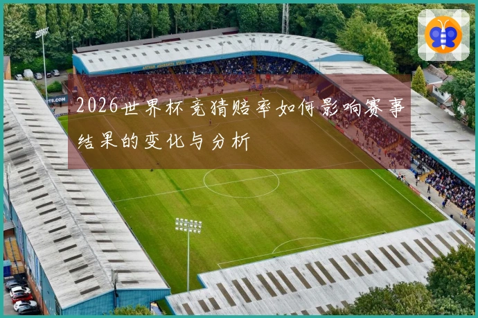 2026世界杯竞猜赔率如何影响赛事结果的变化与分析