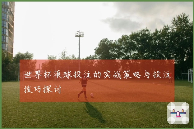世界杯滚球投注的实战策略与投注技巧探讨
