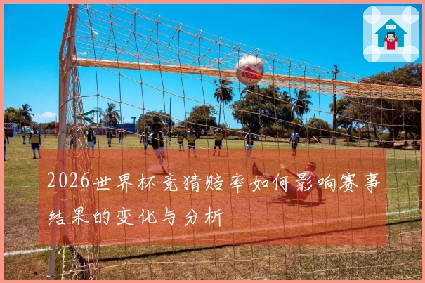 2026世界杯竞猜赔率如何影响赛事结果的变化与分析